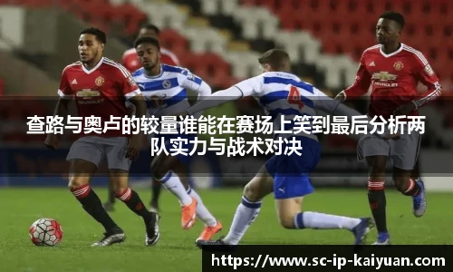 查路与奥卢的较量谁能在赛场上笑到最后分析两队实力与战术对决