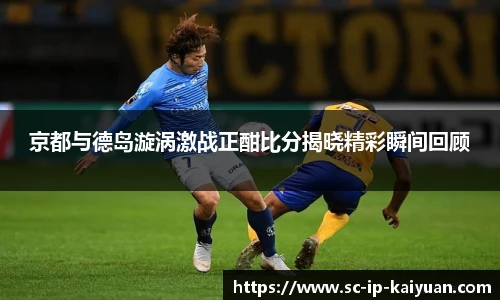 京都与德岛漩涡激战正酣比分揭晓精彩瞬间回顾