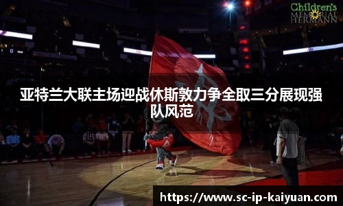 亚特兰大联主场迎战休斯敦力争全取三分展现强队风范