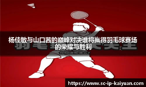 杨佳敏与山口茜的巅峰对决谁将赢得羽毛球赛场的荣耀与胜利